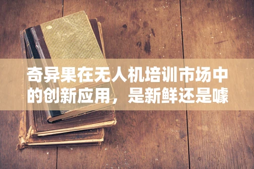 奇异果在无人机培训市场中的创新应用，是新鲜还是噱头？