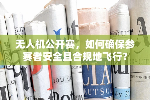 无人机公开赛，如何确保参赛者安全且合规地飞行？