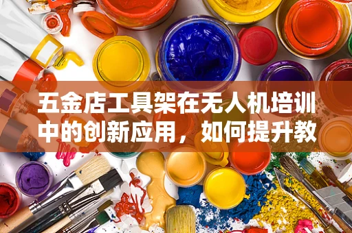 五金店工具架在无人机培训中的创新应用，如何提升教学效率？