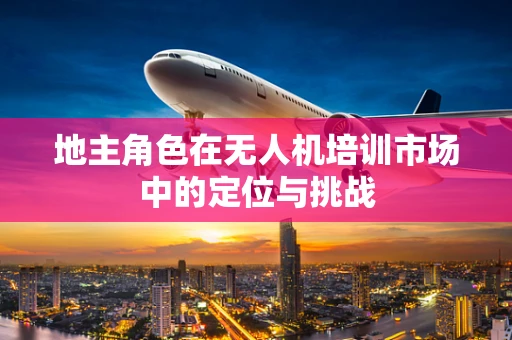 地主角色在无人机培训市场中的定位与挑战
