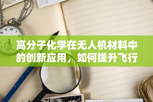 高分子化学在无人机材料中的创新应用，如何提升飞行器耐久性与安全性？