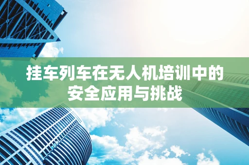挂车列车在无人机培训中的安全应用与挑战
