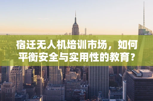 宿迁无人机培训市场，如何平衡安全与实用性的教育？