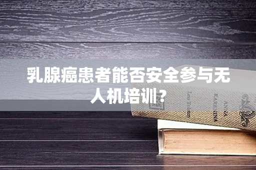 乳腺癌患者能否安全参与无人机培训？