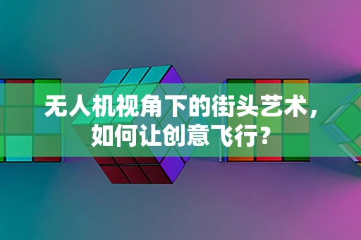 无人机视角下的街头艺术，如何让创意飞行？