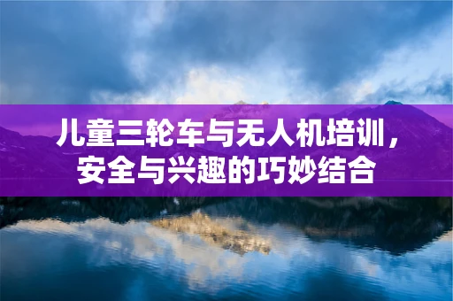 儿童三轮车与无人机培训，安全与兴趣的巧妙结合