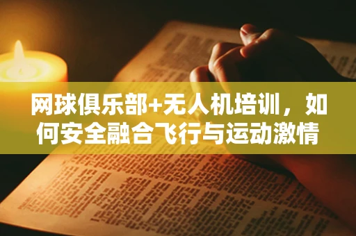 网球俱乐部+无人机培训，如何安全融合飞行与运动激情？