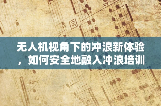 无人机视角下的冲浪新体验，如何安全地融入冲浪培训市场？
