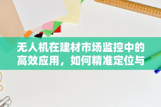 无人机在建材市场监控中的高效应用，如何精准定位与安全监控？