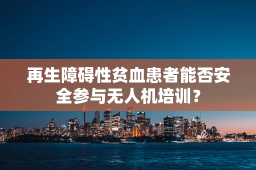 再生障碍性贫血患者能否安全参与无人机培训？