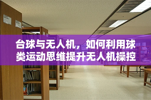 台球与无人机，如何利用球类运动思维提升无人机操控技能？
