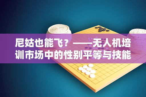 尼姑也能飞？——无人机培训市场中的性别平等与技能传承