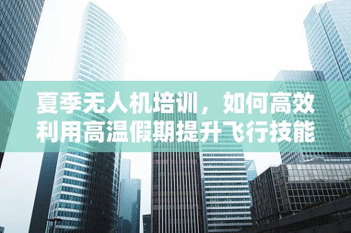 夏季无人机培训，如何高效利用高温假期提升飞行技能？