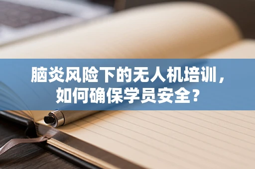 脑炎风险下的无人机培训，如何确保学员安全？