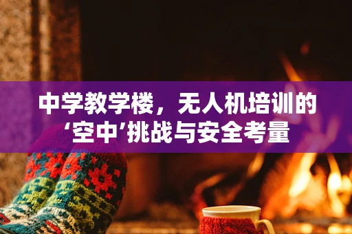 中学教学楼，无人机培训的‘空中’挑战与安全考量