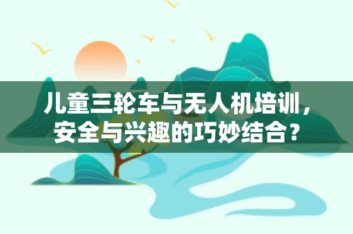 儿童三轮车与无人机培训，安全与兴趣的巧妙结合？
