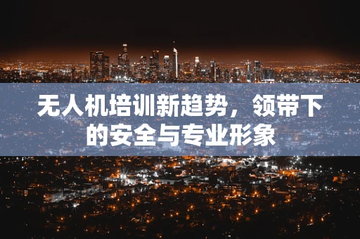 无人机培训新趋势，领带下的安全与专业形象