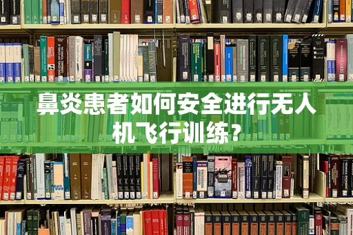 鼻炎患者如何安全进行无人机飞行训练？