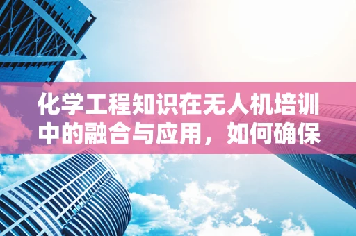 化学工程知识在无人机培训中的融合与应用，如何确保飞行安全？