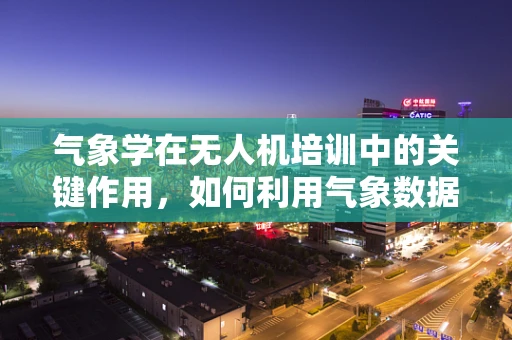 气象学在无人机培训中的关键作用，如何利用气象数据提升飞行安全？