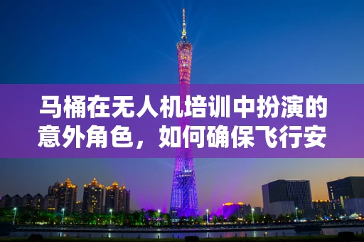 马桶在无人机培训中扮演的意外角色，如何确保飞行安全？
