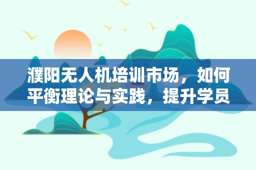 濮阳无人机培训市场，如何平衡理论与实践，提升学员实操能力？