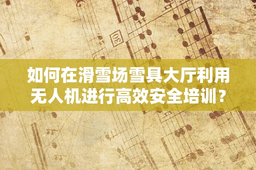 如何在滑雪场雪具大厅利用无人机进行高效安全培训？