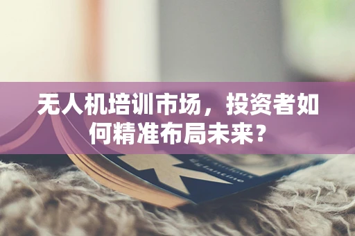 无人机培训市场，投资者如何精准布局未来？