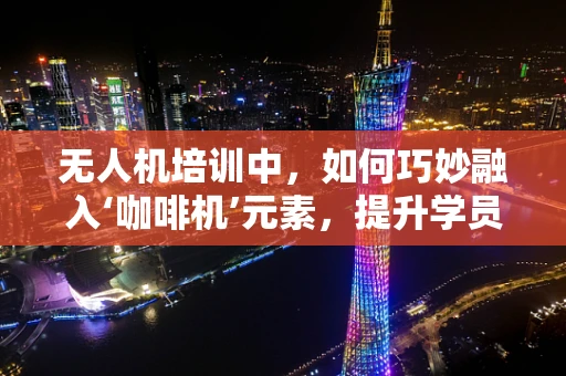 无人机培训中，如何巧妙融入‘咖啡机’元素，提升学员的实战体验？