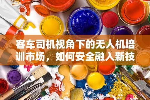 客车司机视角下的无人机培训市场，如何安全融入新技能？