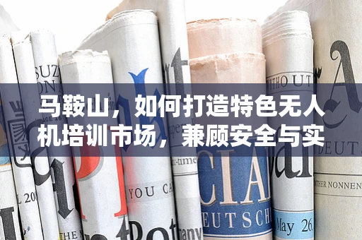 马鞍山，如何打造特色无人机培训市场，兼顾安全与实战？