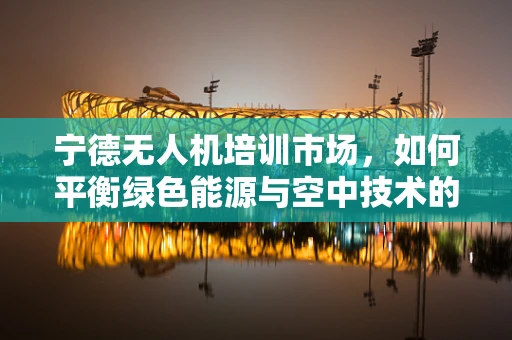 宁德无人机培训市场，如何平衡绿色能源与空中技术的融合发展？