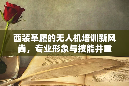西装革履的无人机培训新风尚，专业形象与技能并重