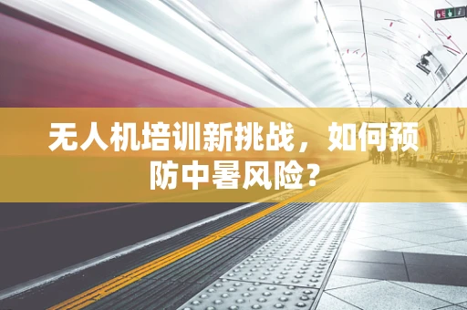 无人机培训新挑战，如何预防中暑风险？