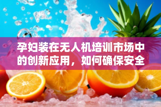 孕妇装在无人机培训市场中的创新应用，如何确保安全与舒适？