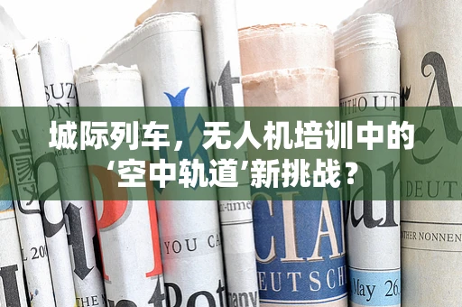 城际列车，无人机培训中的‘空中轨道’新挑战？