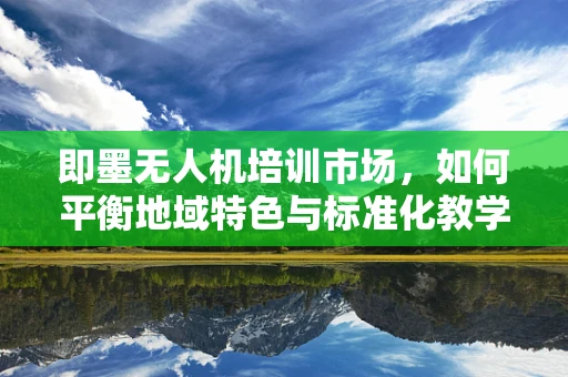 即墨无人机培训市场，如何平衡地域特色与标准化教学？