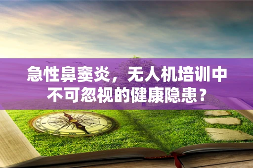 急性鼻窦炎，无人机培训中不可忽视的健康隐患？