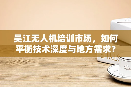 吴江无人机培训市场，如何平衡技术深度与地方需求？