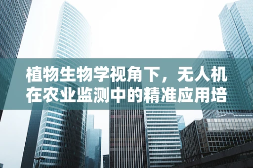 植物生物学视角下，无人机在农业监测中的精准应用培训，你准备好了吗？