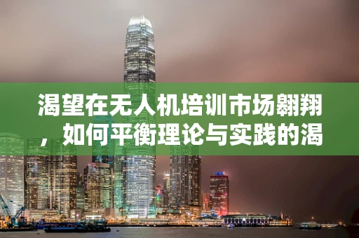 渴望在无人机培训市场翱翔，如何平衡理论与实践的渴望？