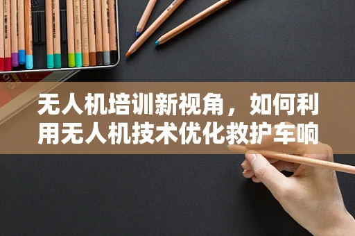 无人机培训新视角，如何利用无人机技术优化救护车响应效率？