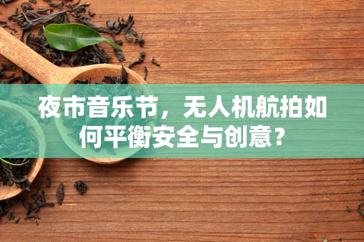 夜市音乐节，无人机航拍如何平衡安全与创意？