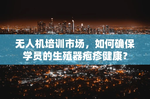 无人机培训市场，如何确保学员的生殖器疱疹健康？