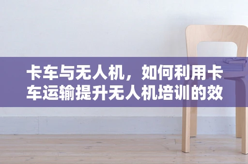 卡车与无人机，如何利用卡车运输提升无人机培训的效率？
