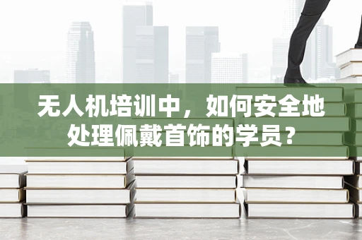 无人机培训中，如何安全地处理佩戴首饰的学员？
