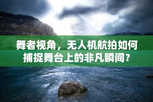 舞者视角，无人机航拍如何捕捉舞台上的非凡瞬间？