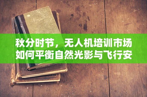秋分时节，无人机培训市场如何平衡自然光影与飞行安全？