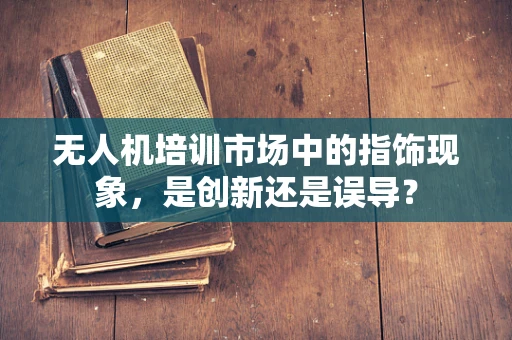 无人机培训市场中的指饰现象，是创新还是误导？
