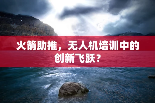 火箭助推，无人机培训中的创新飞跃？